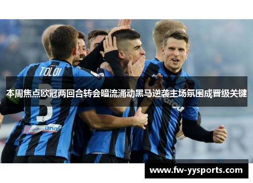 本周焦点欧冠两回合转会暗流涌动黑马逆袭主场氛围成晋级关键