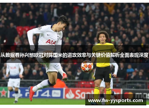 从数据看孙兴慜欧冠对阵国米的进攻效率与关键价值解析全面表现深度