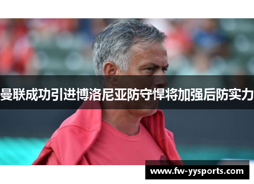 曼联成功引进博洛尼亚防守悍将加强后防实力