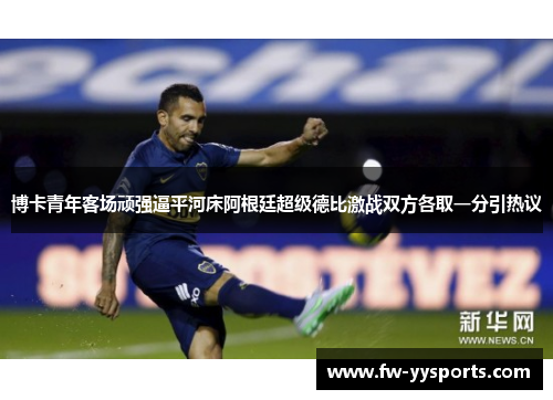博卡青年客场顽强逼平河床阿根廷超级德比激战双方各取一分引热议