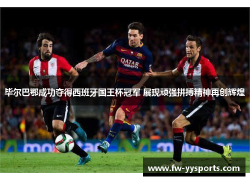 毕尔巴鄂成功夺得西班牙国王杯冠军 展现顽强拼搏精神再创辉煌 毕尔巴鄂成功夺得西班牙国王杯冠军 展现顽强拼搏精神再创辉煌