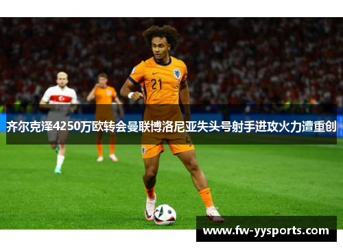 齐尔克泽4250万欧转会曼联博洛尼亚失头号射手进攻火力遭重创