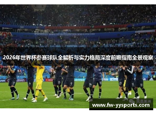 2026年世界杯参赛球队全解析与实力格局深度前瞻指南全景观察 2026年世界杯参赛球队全解析与实力格局深度前瞻指南全景观察