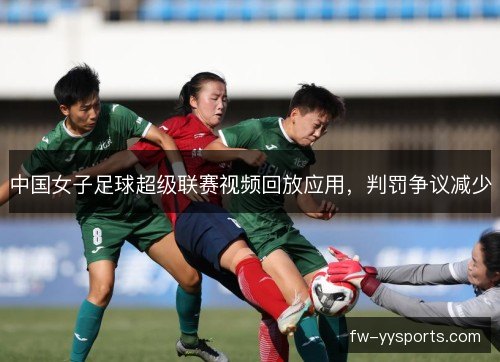 中国女子足球超级联赛视频回放应用，判罚争议减少