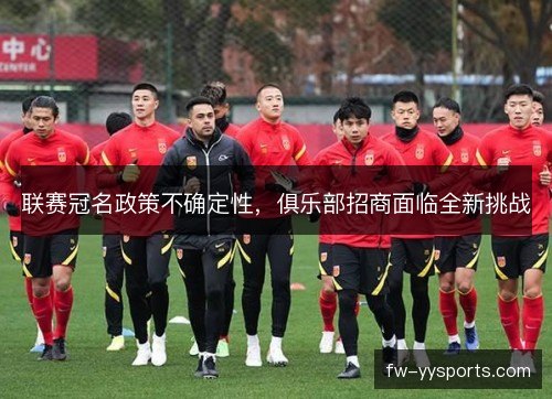 联赛冠名政策不确定性,俱乐部招商面临全新挑战 联赛冠名政策不确定性,俱乐部招商面临全新挑战