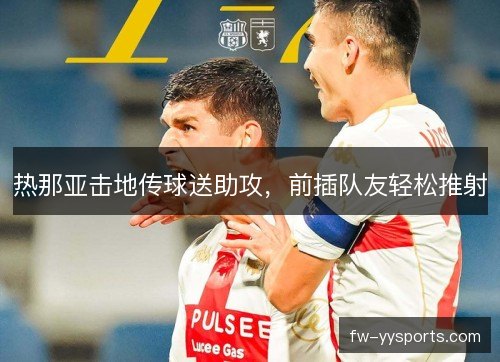 热那亚击地传球送助攻,前插队友轻松推射 热那亚击地传球送助攻,前插队友轻松推射